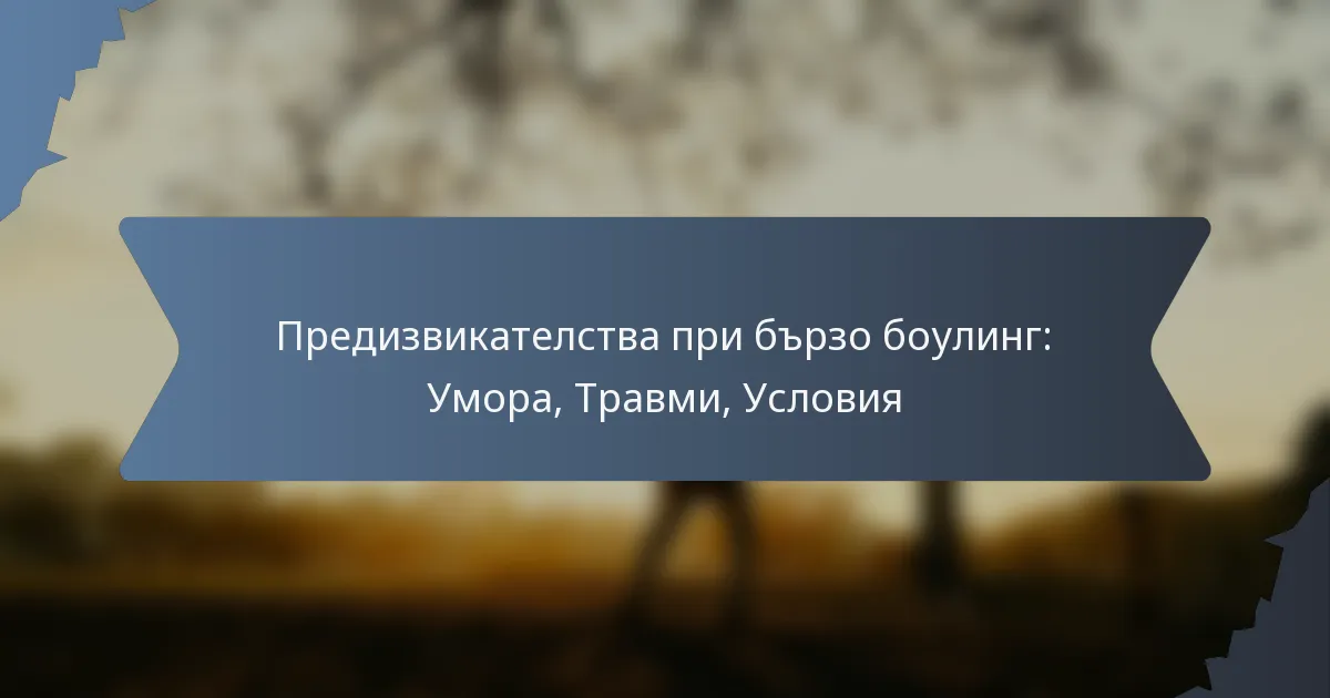 Предизвикателства при бързо боулинг: Умора, Травми, Условия