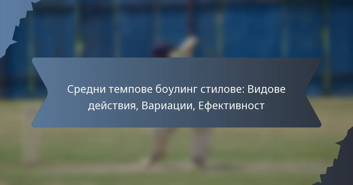 Средни темпове боулинг стилове: Видове действия, Вариации, Ефективност