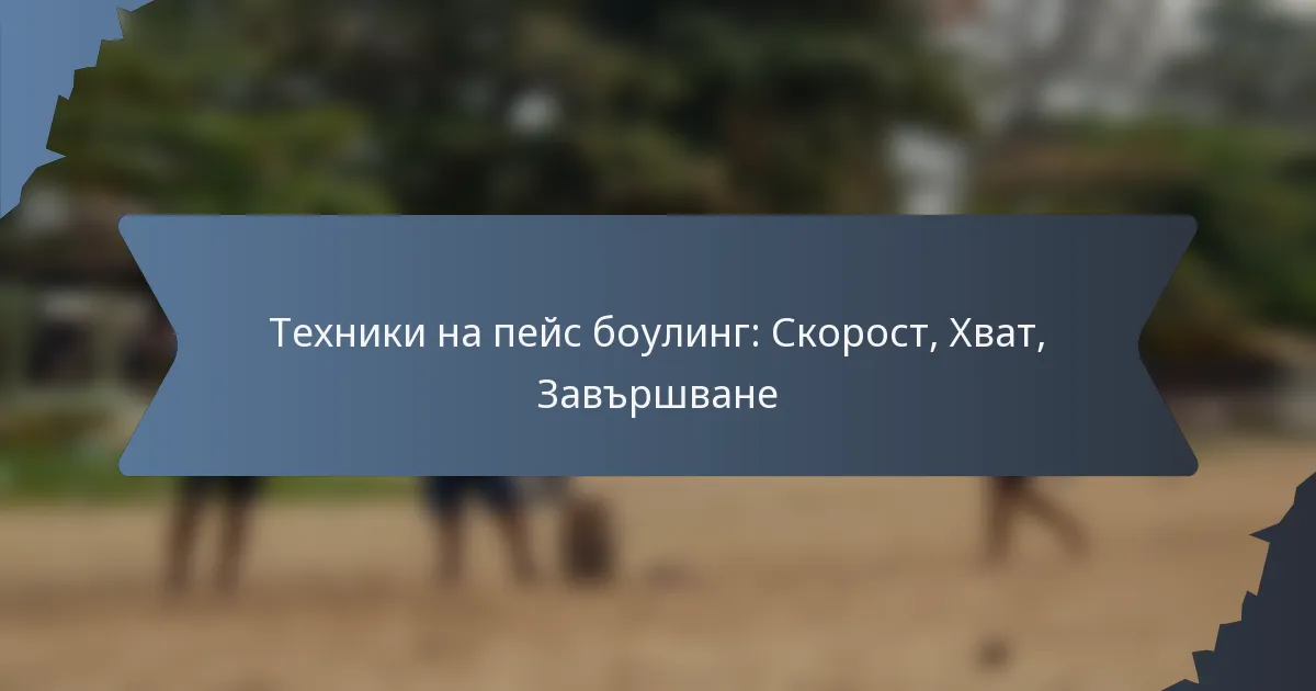 Техники на пейс боулинг: Скорост, Хват, Завършване