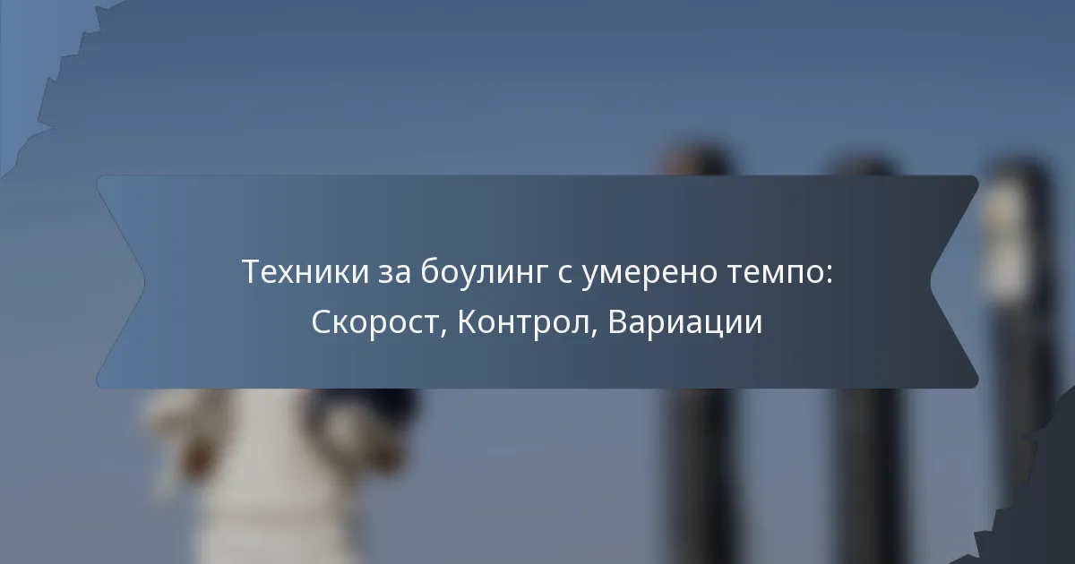 Техники за боулинг с умерено темпо: Скорост, Контрол, Вариации
