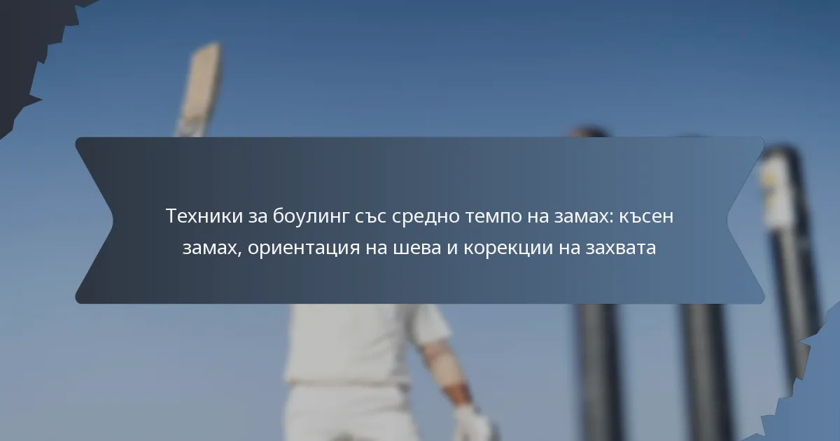 Техники за боулинг със средно темпо на замах: късен замах, ориентация на шева и корекции на захвата