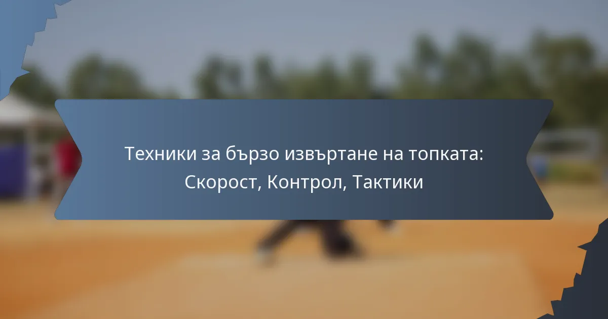 Техники за бързо извъртане на топката: Скорост, Контрол, Тактики
