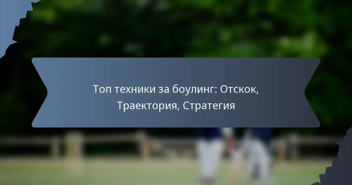 Топ техники за боулинг: Отскок, Траектория, Стратегия