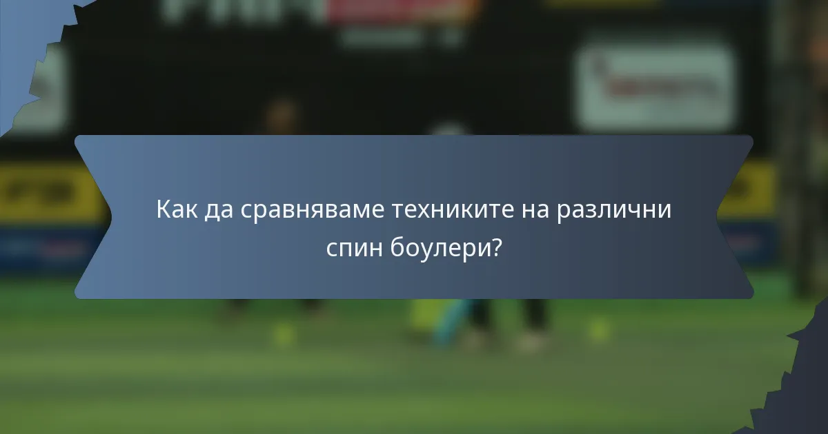 Как да сравняваме техниките на различни спин боулери?