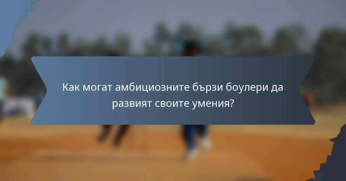 Как могат амбициозните бързи боулери да развият своите умения?