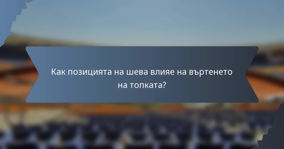 Как позицията на шева влияе на въртенето на топката?