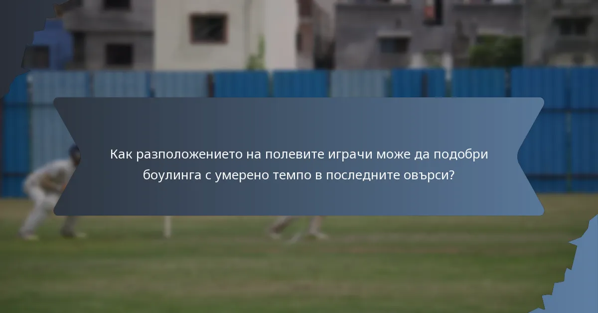 Как разположението на полевите играчи може да подобри боулинга с умерено темпо в последните овърси?