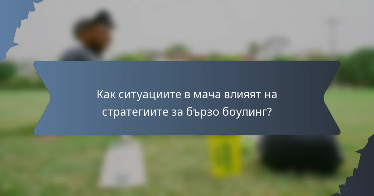 Как ситуациите в мача влияят на стратегиите за бързо боулинг?