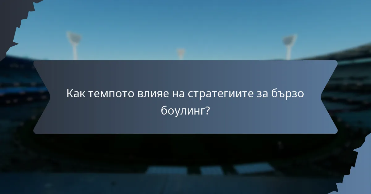 Как темпото влияе на стратегиите за бързо боулинг?