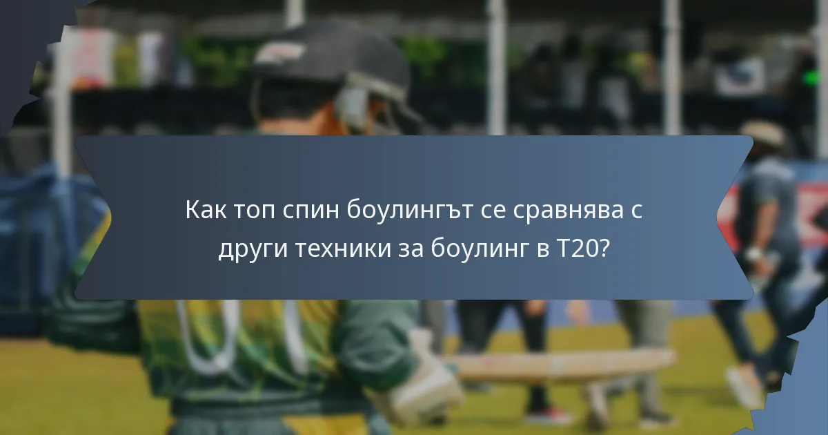 Как топ спин боулингът се сравнява с други техники за боулинг в T20?
