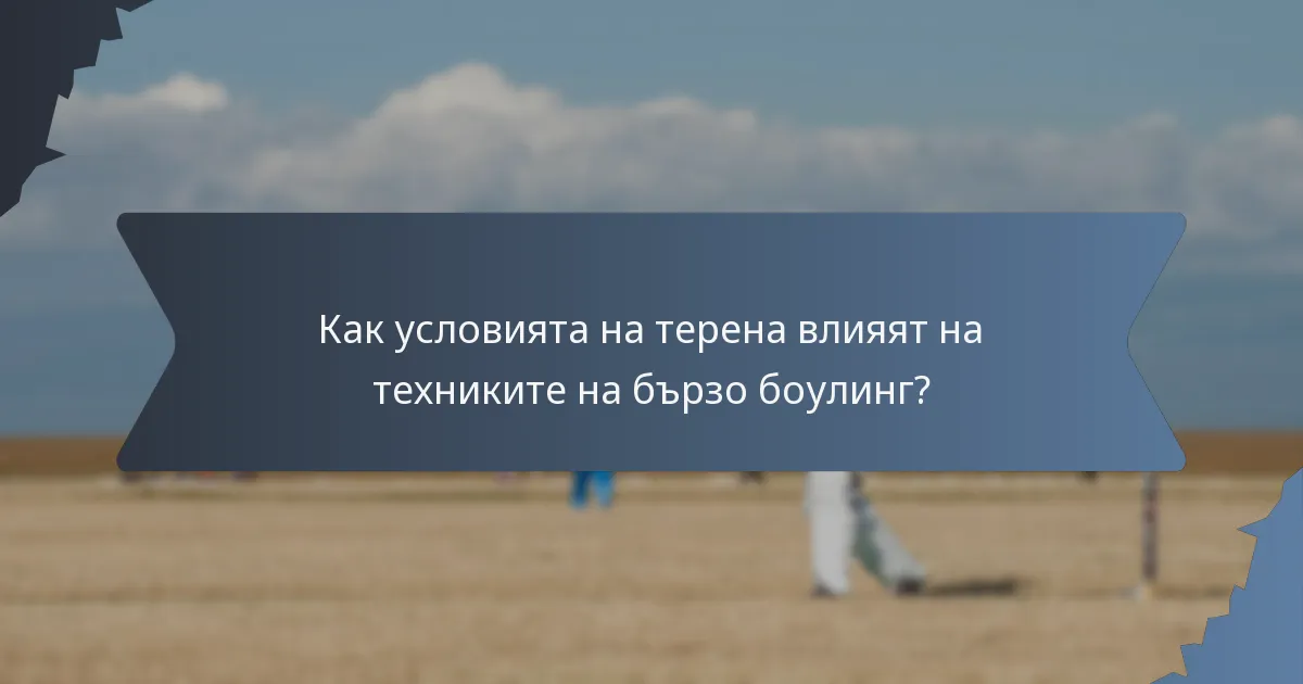 Как условията на терена влияят на техниките на бързо боулинг?