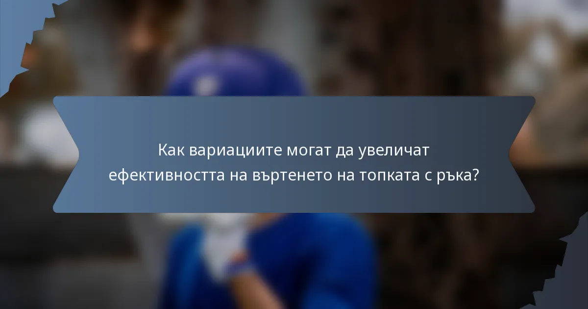 Как вариациите могат да увеличат ефективността на въртенето на топката с ръка?
