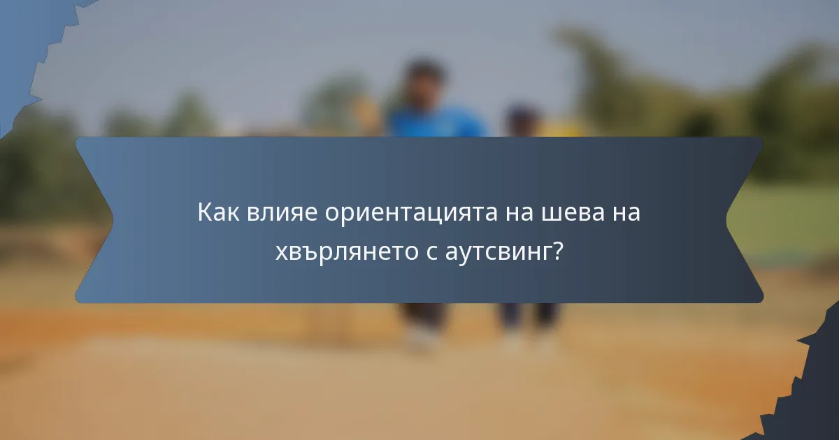 Как влияе ориентацията на шева на хвърлянето с аутсвинг?