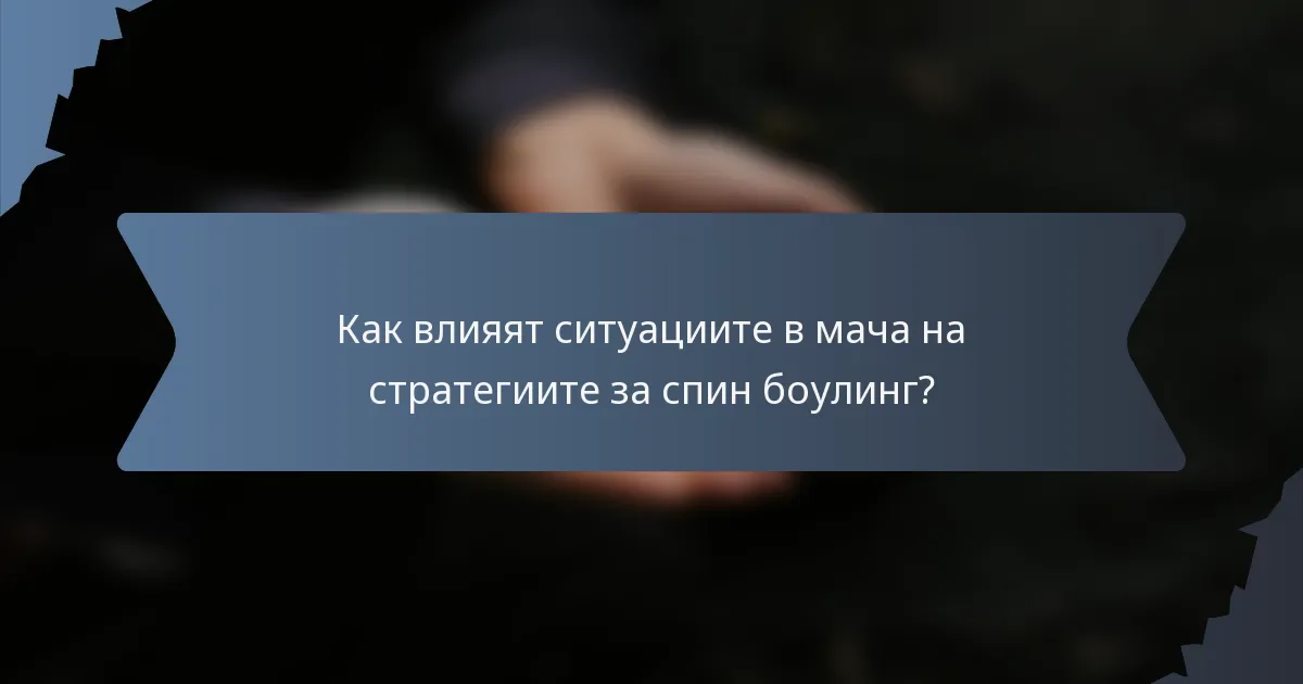 Как влияят ситуациите в мача на стратегиите за спин боулинг?