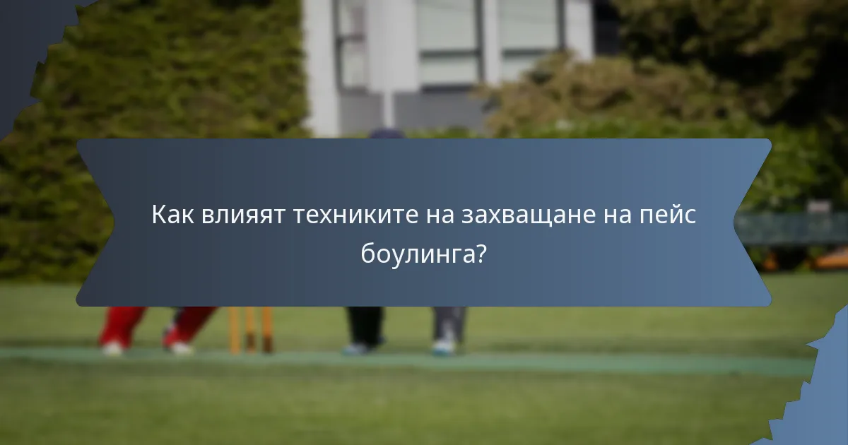 Как влияят техниките на захващане на пейс боулинга?