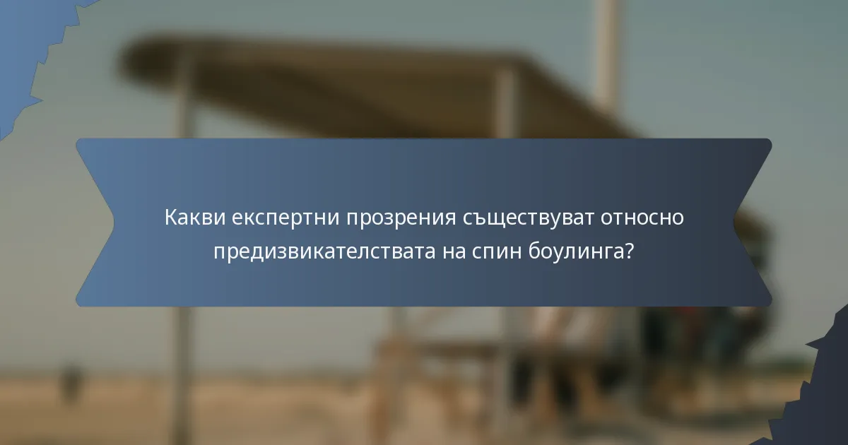 Какви експертни прозрения съществуват относно предизвикателствата на спин боулинга?