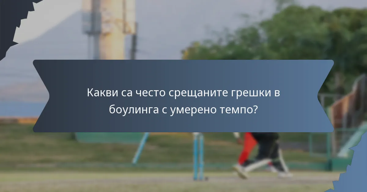 Какви са често срещаните грешки в боулинга с умерено темпо?
