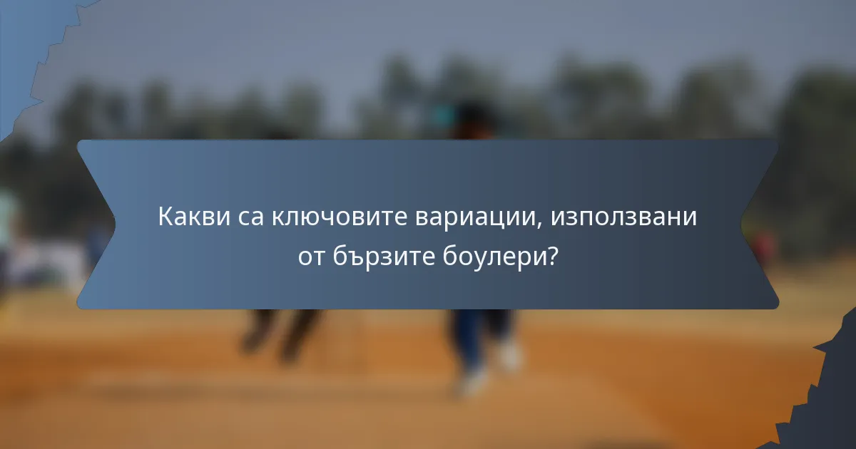 Какви са ключовите вариации, използвани от бързите боулери?