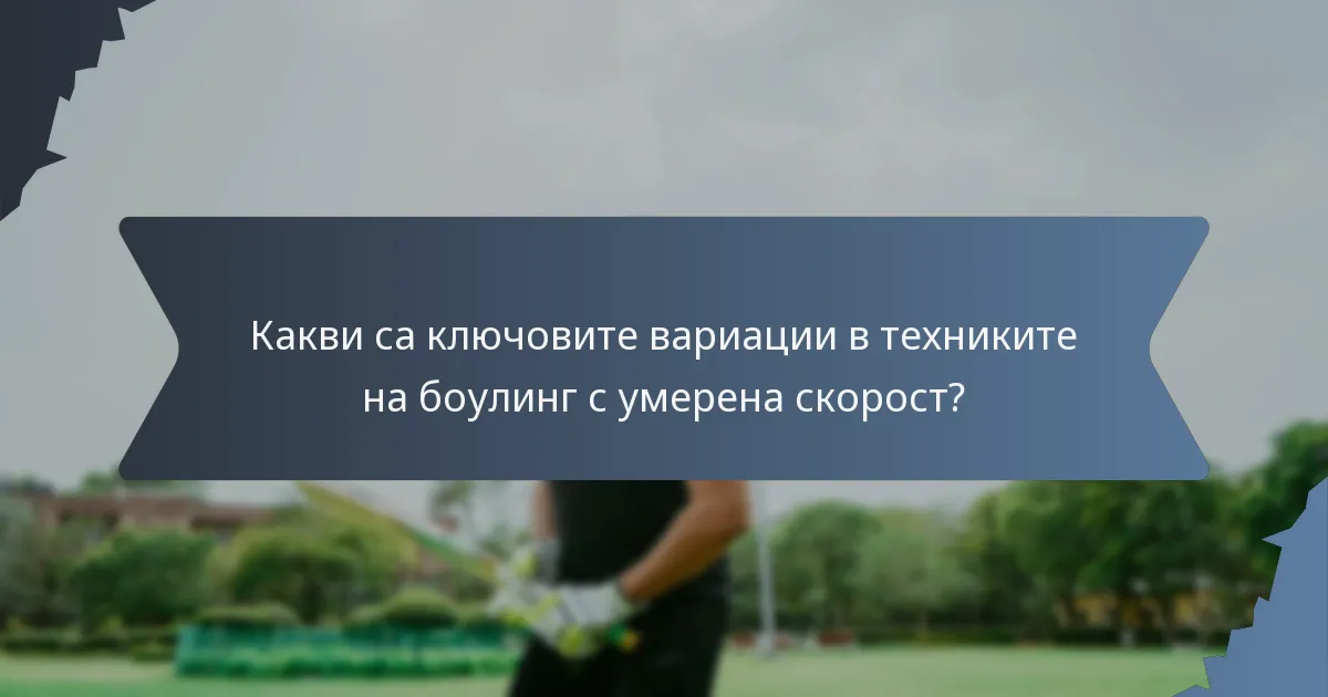 Какви са ключовите вариации в техниките на боулинг с умерена скорост?