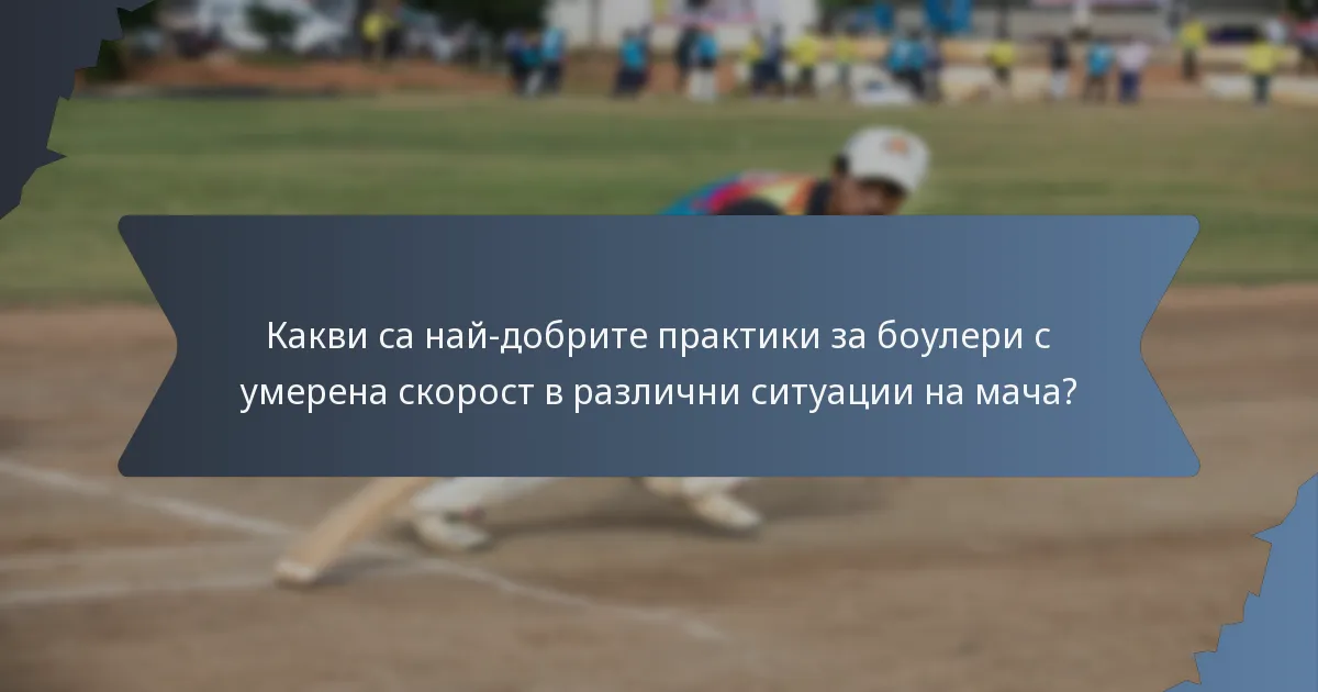 Какви са най-добрите практики за боулери с умерена скорост в различни ситуации на мача?
