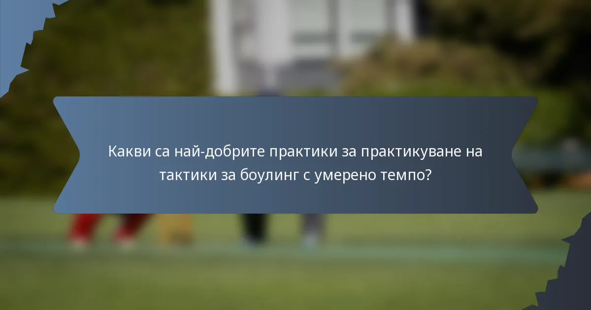 Какви са най-добрите практики за практикуване на тактики за боулинг с умерено темпо?