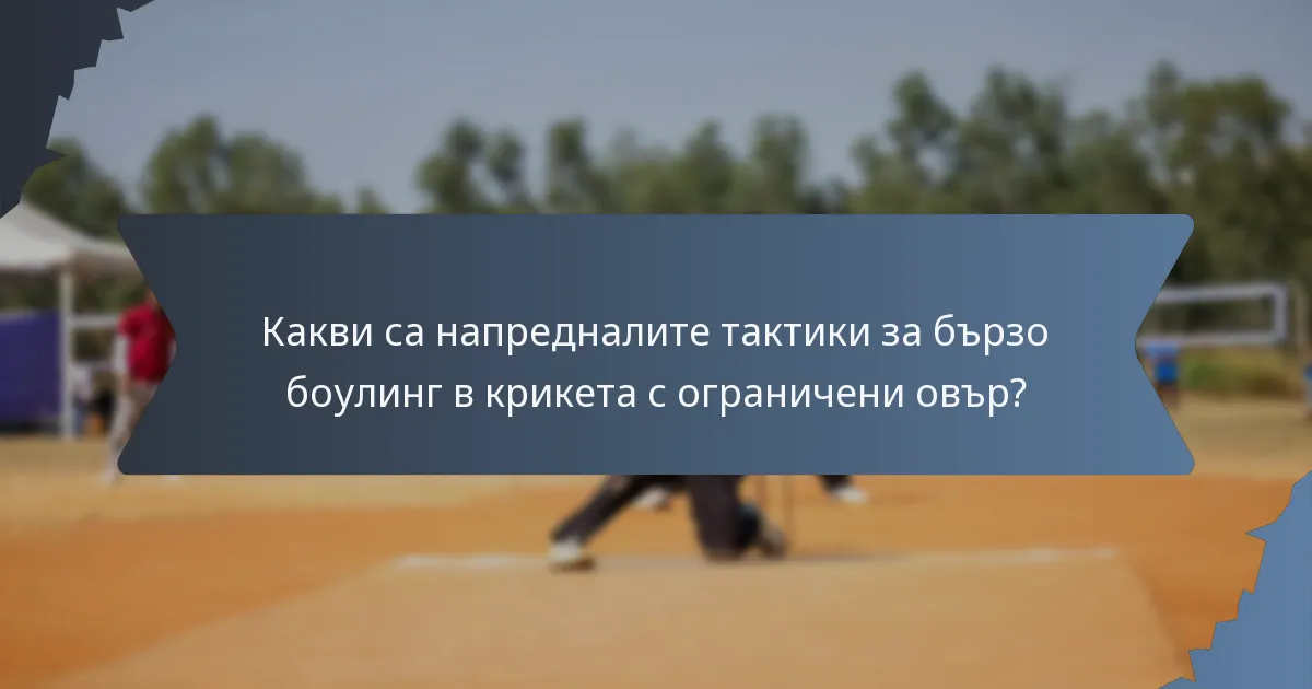 Какви са напредналите тактики за бързо боулинг в крикета с ограничени овър?