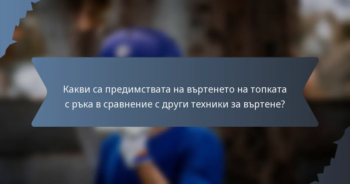 Какви са предимствата на въртенето на топката с ръка в сравнение с други техники за въртене?
