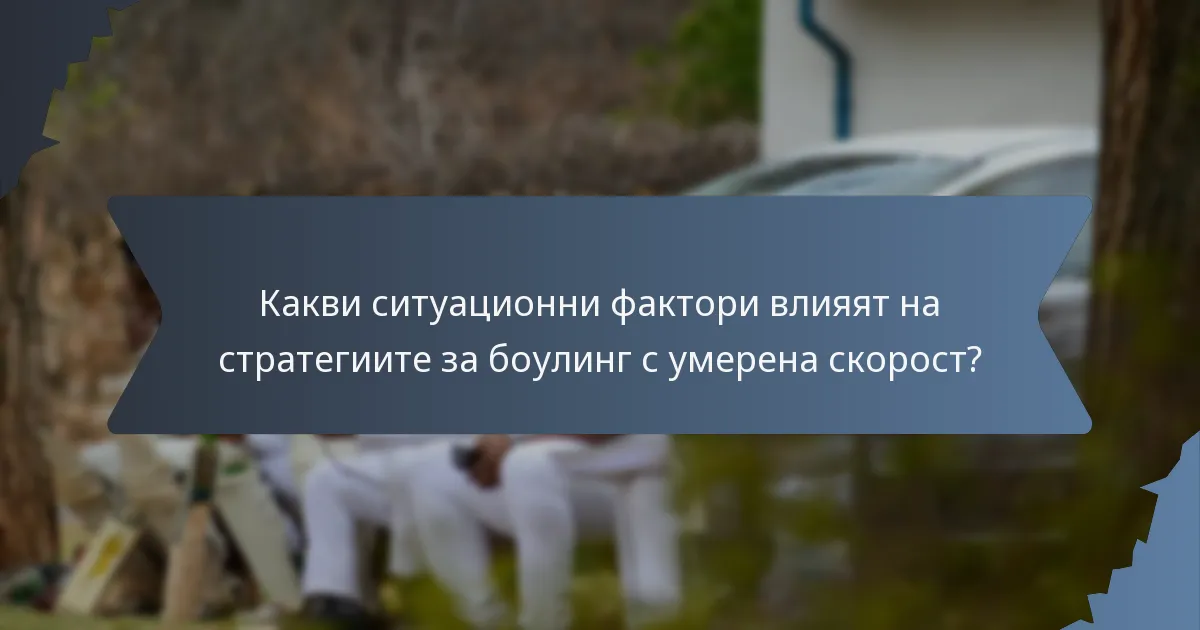 Какви ситуационни фактори влияят на стратегиите за боулинг с умерена скорост?