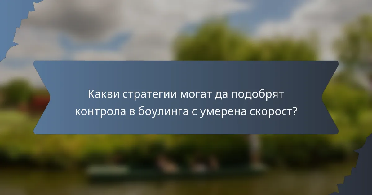 Какви стратегии могат да подобрят контрола в боулинга с умерена скорост?
