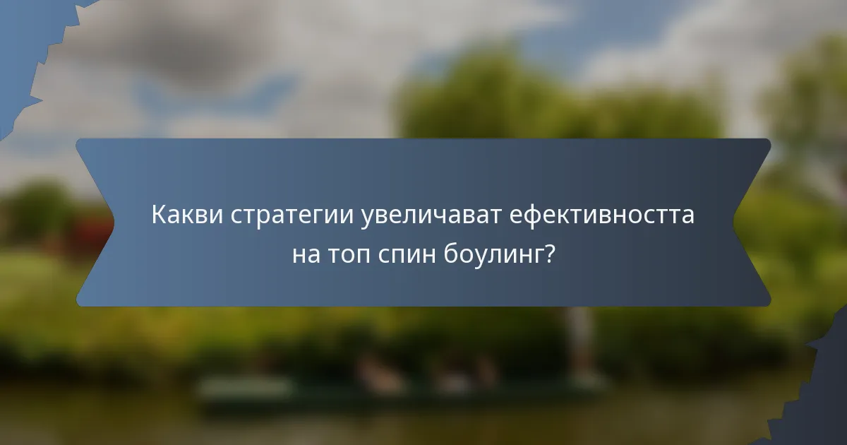 Какви стратегии увеличават ефективността на топ спин боулинг?