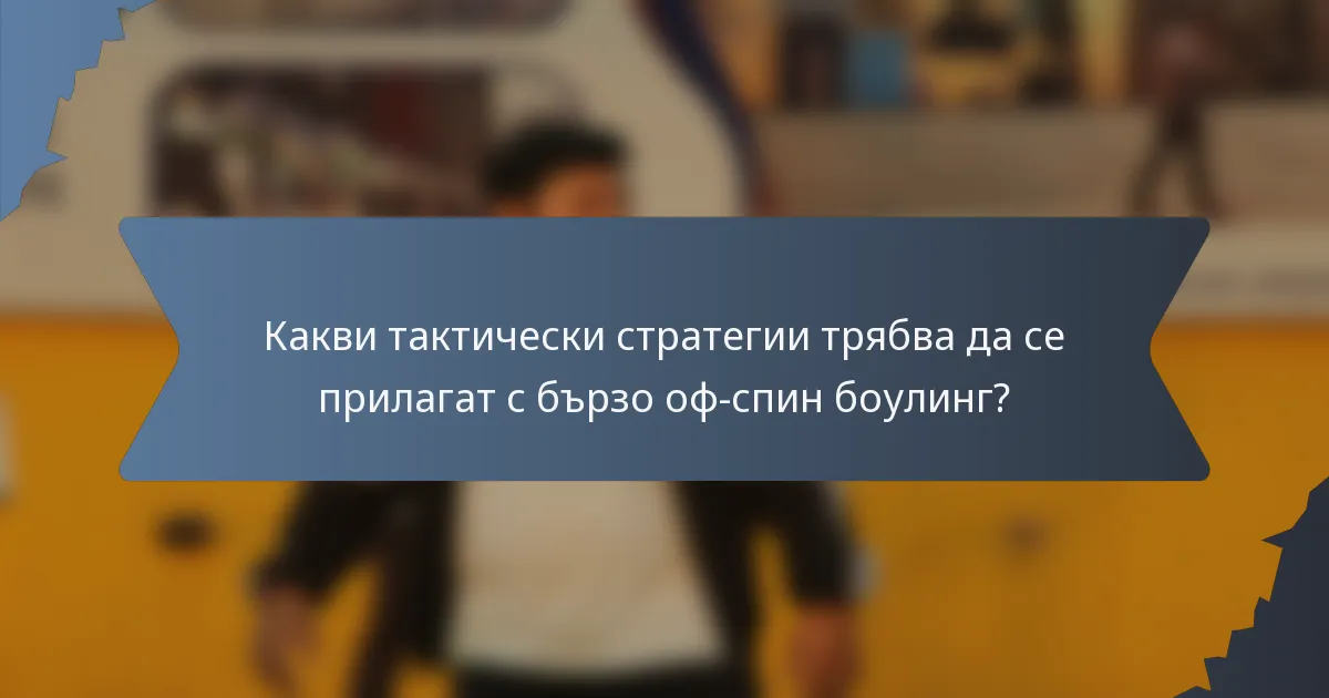 Какви тактически стратегии трябва да се прилагат с бързо оф-спин боулинг?