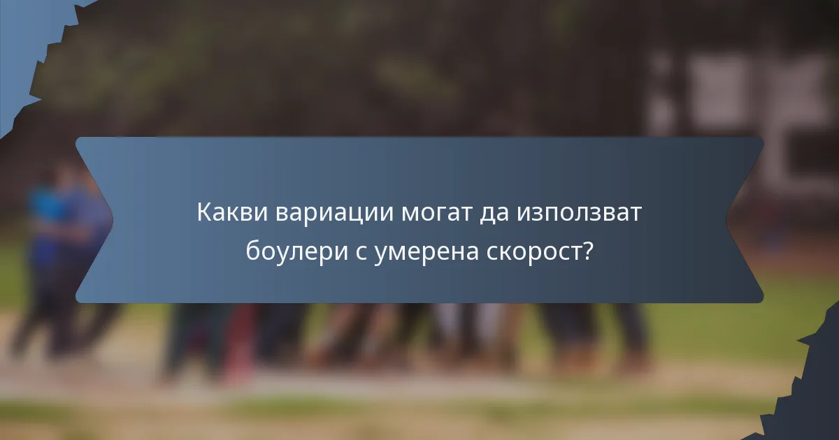 Какви вариации могат да използват боулери с умерена скорост?