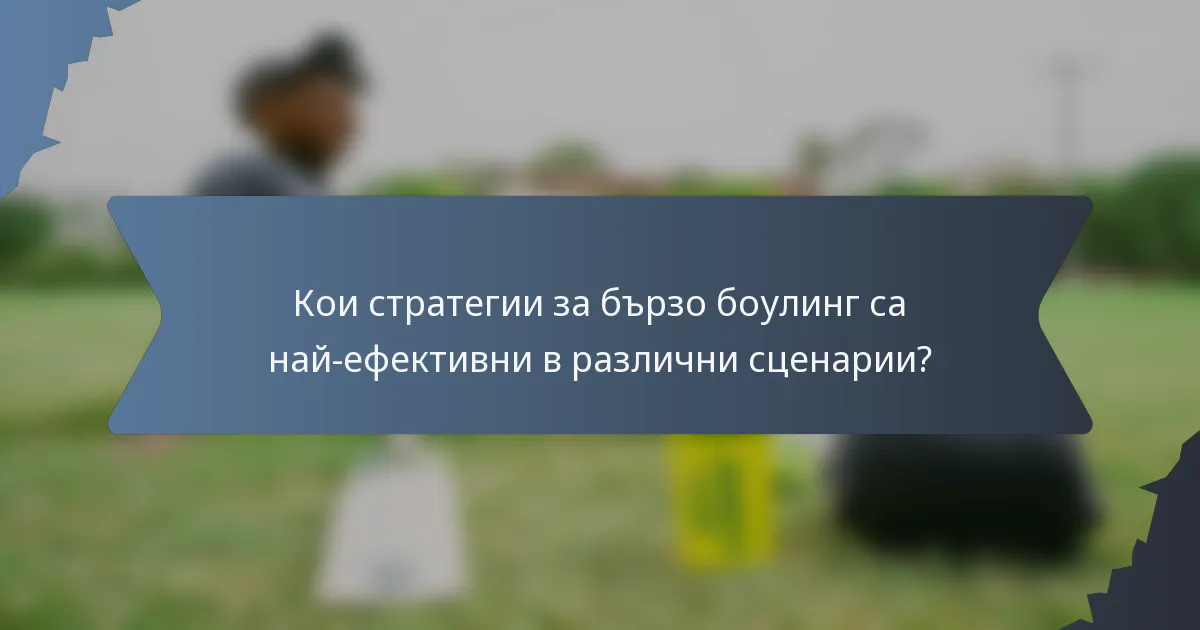 Кои стратегии за бързо боулинг са най-ефективни в различни сценарии?