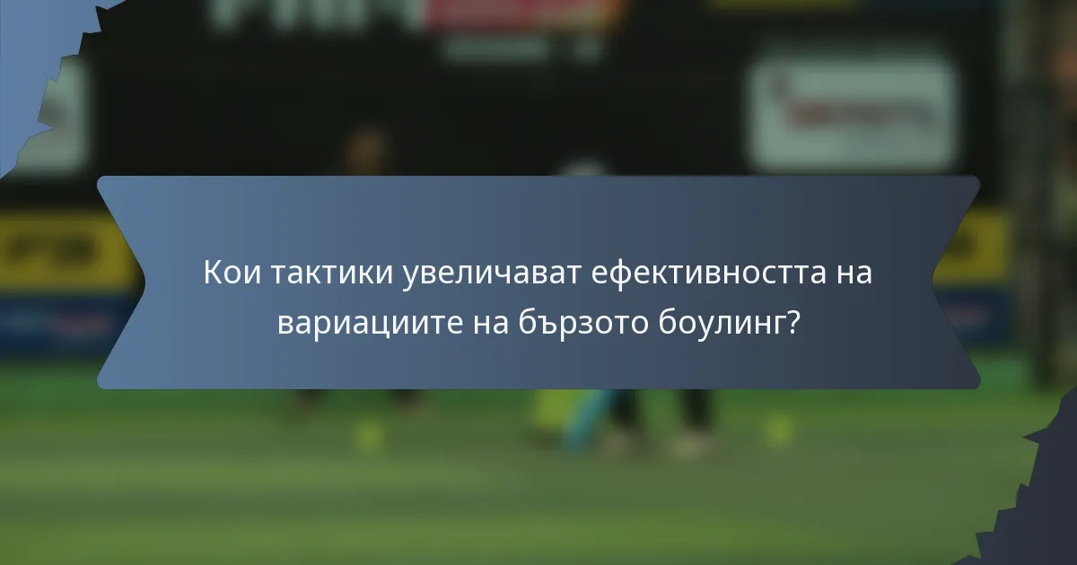 Кои тактики увеличават ефективността на вариациите на бързото боулинг?
