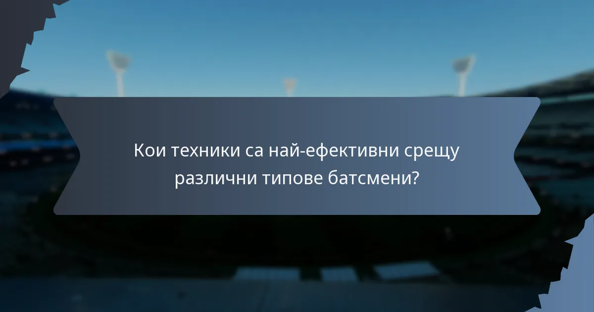 Кои техники са най-ефективни срещу различни типове батсмени?