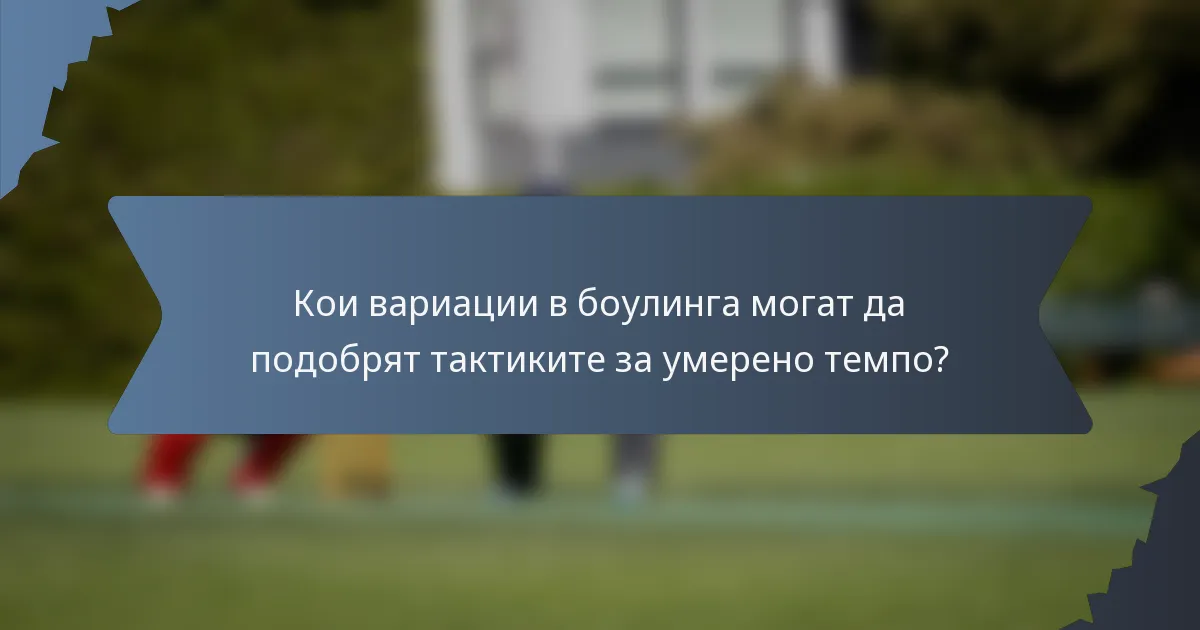 Кои вариации в боулинга могат да подобрят тактиките за умерено темпо?