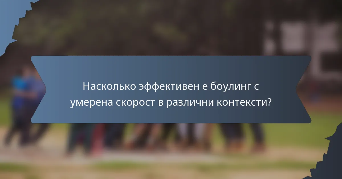 Насколько эффективен е боулинг с умерена скорост в различни контексти?